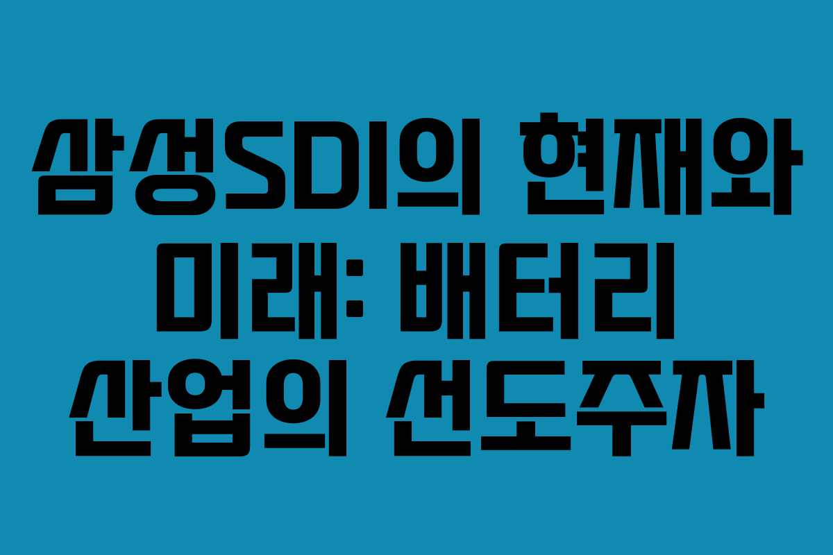삼성SDI의 현재와 미래: 배터리 산업의 선도주자