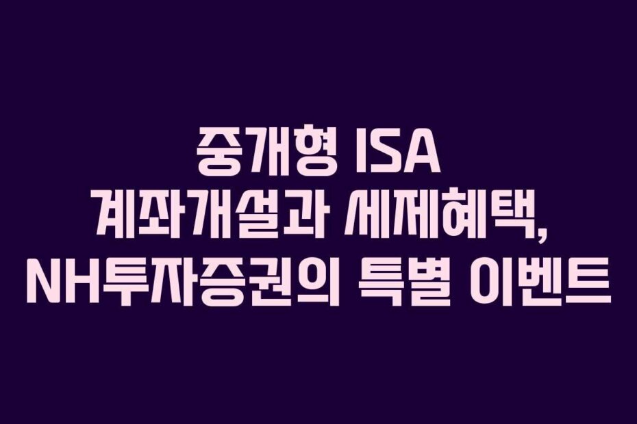 중개형 ISA 계좌개설과 세제혜택, NH투자증권의 특별 이벤트