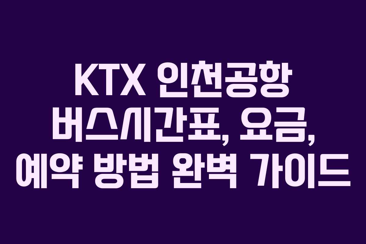 KTX 인천공항 버스시간표, 요금, 예약 방법 완벽 가이드