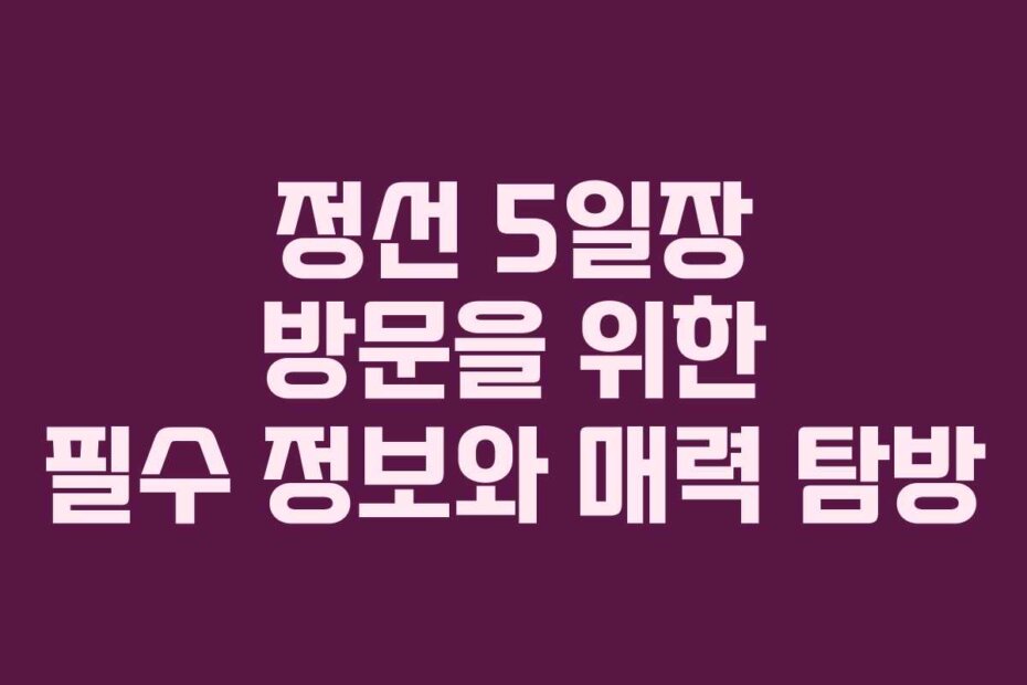 정선 5일장 방문을 위한 필수 정보와 매력 탐방