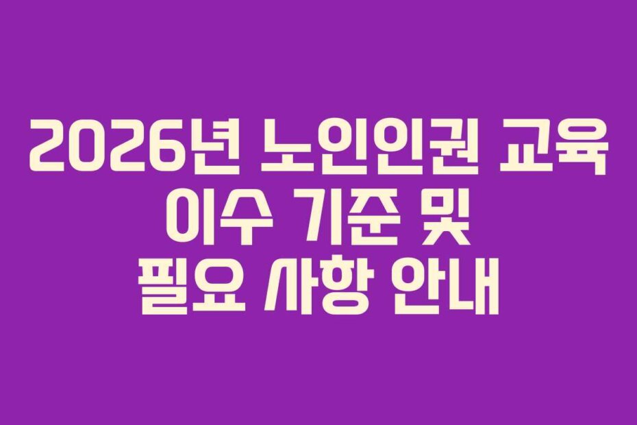 2026년 노인인권 교육 이수 기준 및 필요 사항 안내