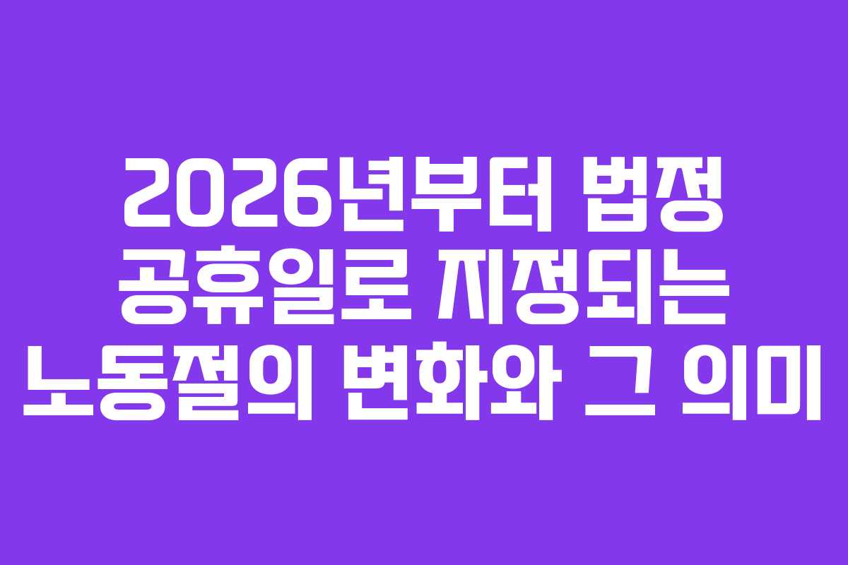 2026년부터 법정 공휴일로 지정되는 노동절의 변화와 그 의미