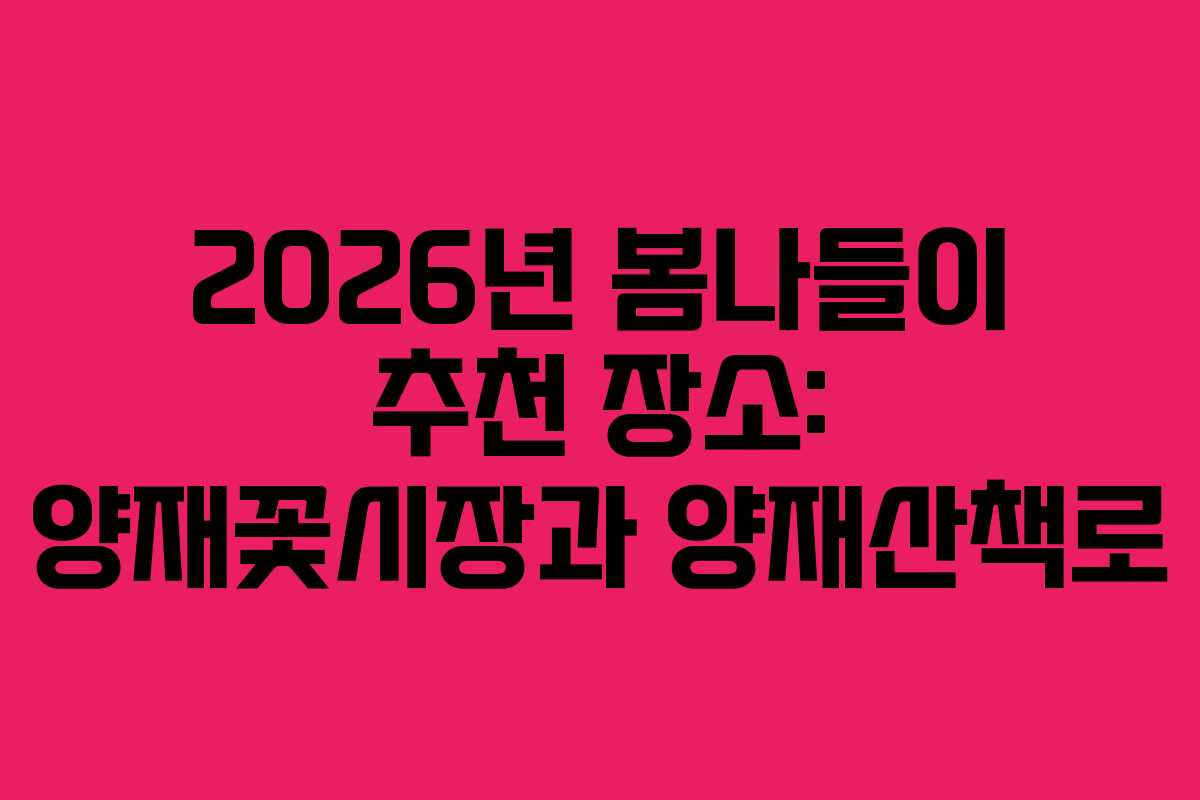 2026년 봄나들이 추천 장소: 양재꽃시장과 양재산책로