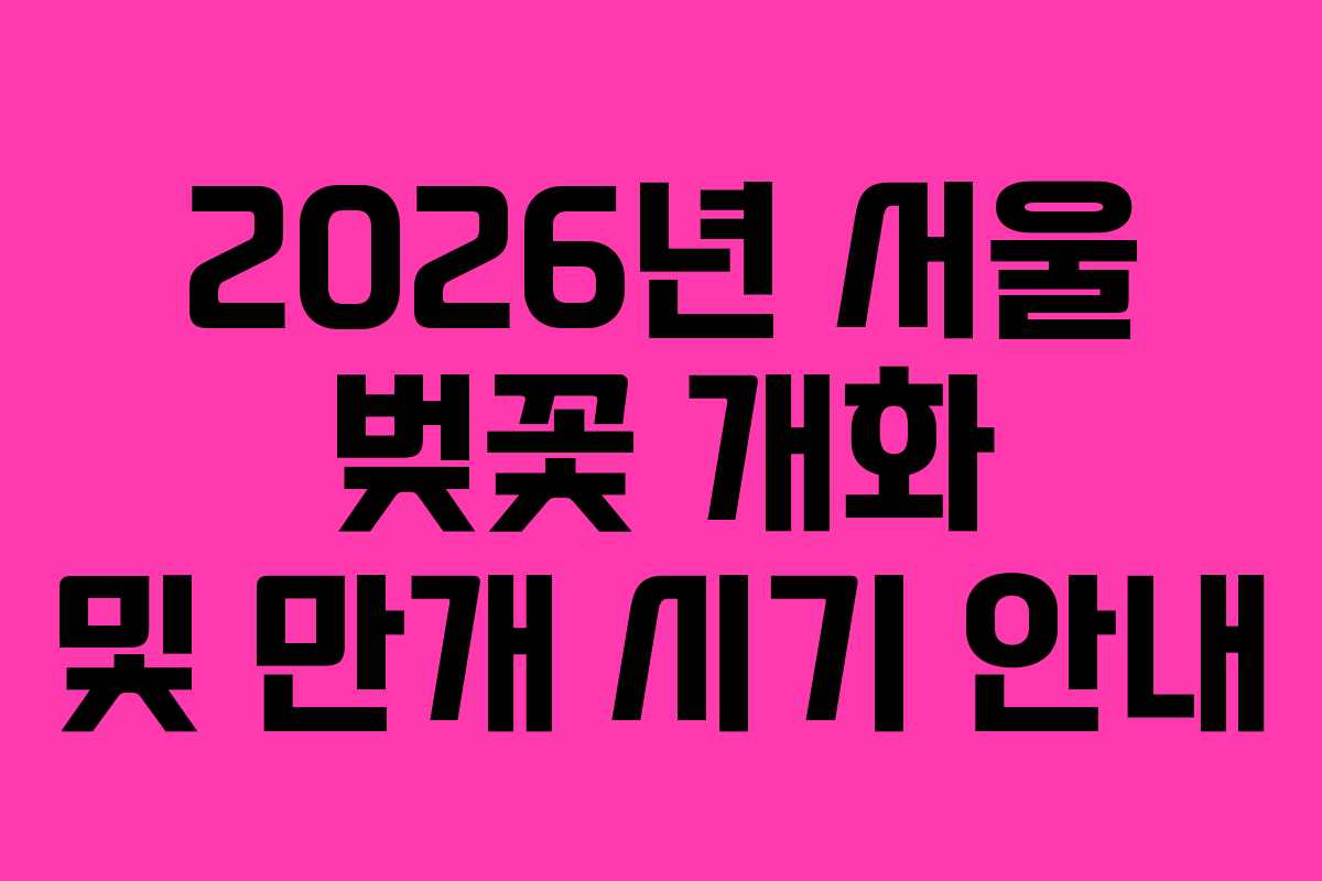 2026년 서울 벚꽃 개화 및 만개 시기 안내