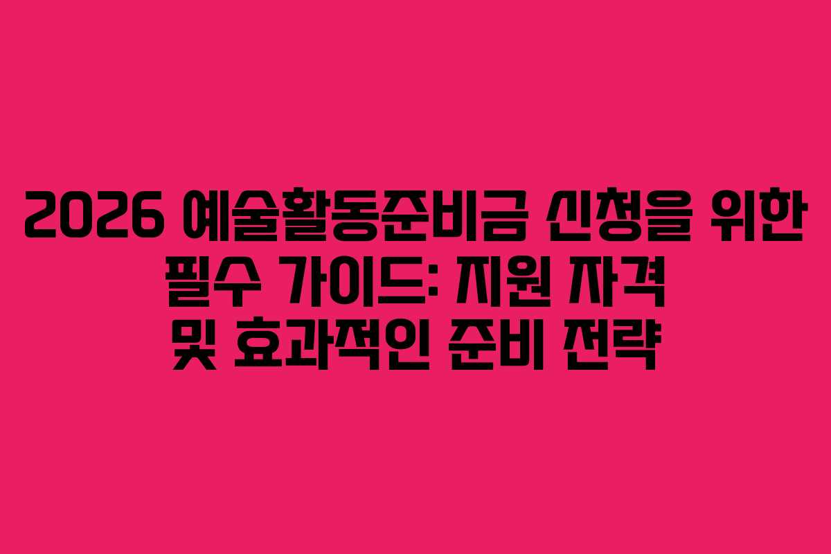2026 예술활동준비금 신청을 위한 필수 가이드: 지원 자격 및 효과적인 준비 전략