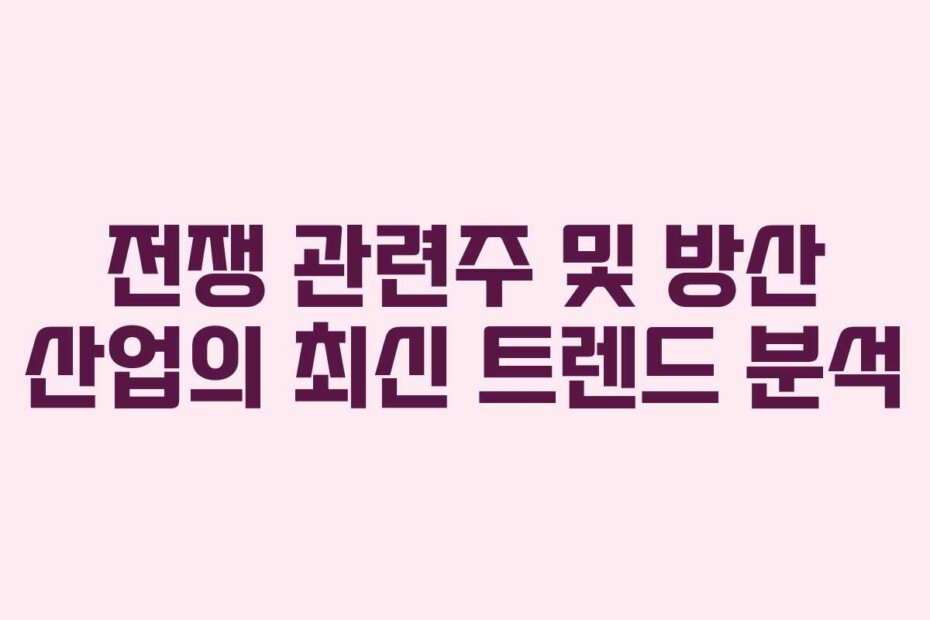 전쟁 관련주 및 방산 산업의 최신 트렌드 분석