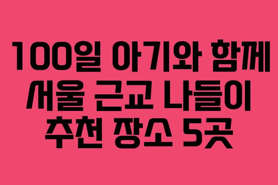 100일 아기와 함께 서울 근교 나들이 추천 장소 5곳