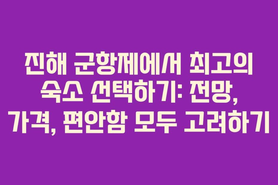 진해 군항제에서 최고의 숙소 선택하기: 전망, 가격, 편안함 모두 고려하기