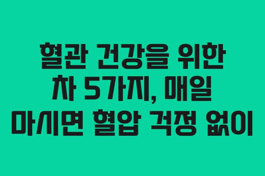 혈관 건강을 위한 차 5가지, 매일 마시면 혈압 걱정 없이