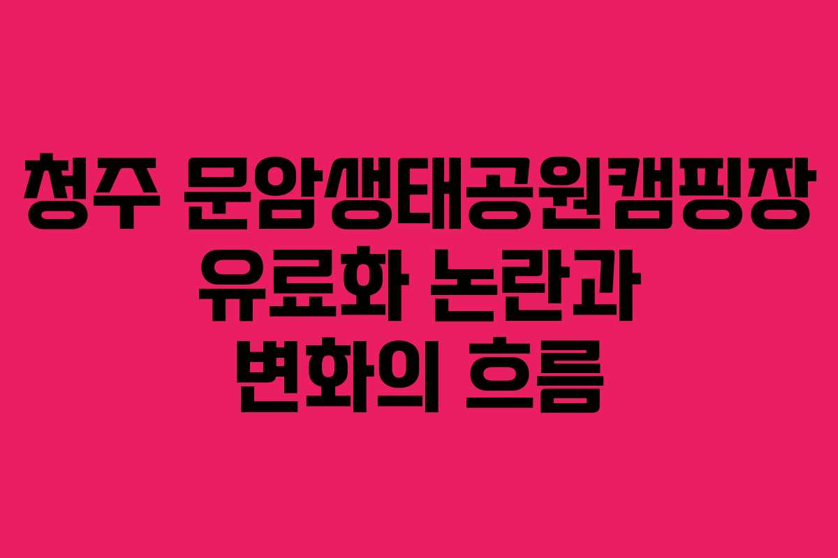 청주 문암생태공원캠핑장 유료화 논란과 변화의 흐름