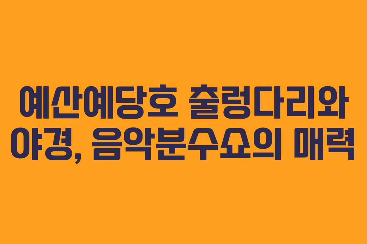 예산예당호 출렁다리와 야경, 음악분수쇼의 매력