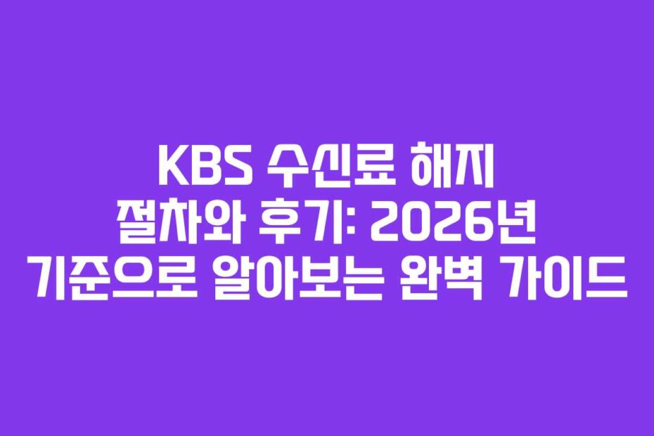 KBS 수신료 해지 절차와 후기: 2026년 기준으로 알아보는 완벽 가이드