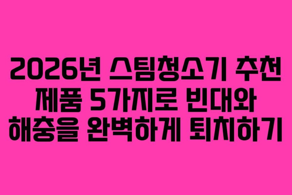 2026년 스팀청소기 추천 제품 5가지로 빈대와 해충을 완벽하게 퇴치하기