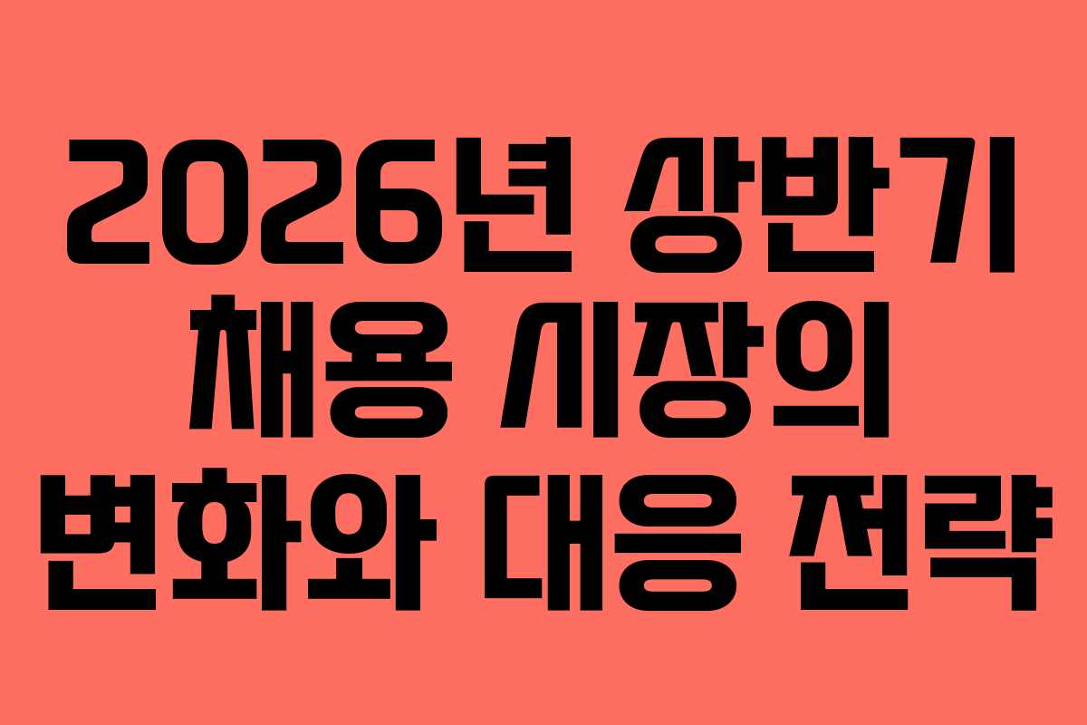 2026년 상반기 채용 시장의 변화와 대응 전략