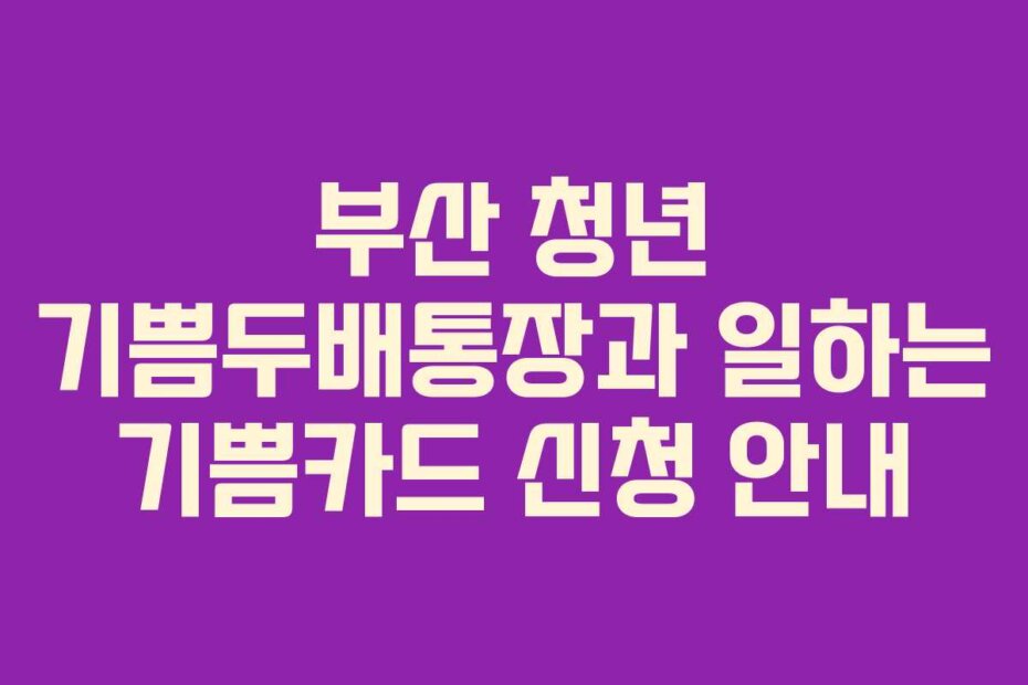 부산 청년 기쁨두배통장과 일하는 기쁨카드 신청 안내