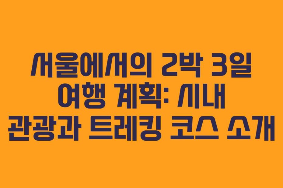 서울에서의 2박 3일 여행 계획: 시내 관광과 트레킹 코스 소개
