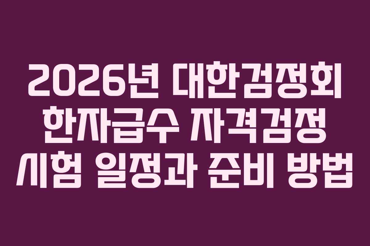 2026년 대한검정회 한자급수 자격검정 시험 일정과 준비 방법