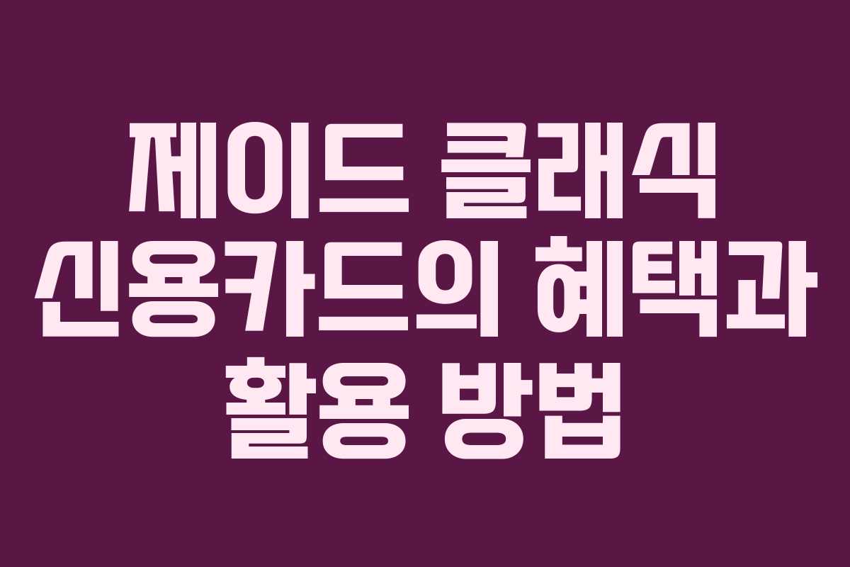 제이드 클래식 신용카드의 혜택과 활용 방법