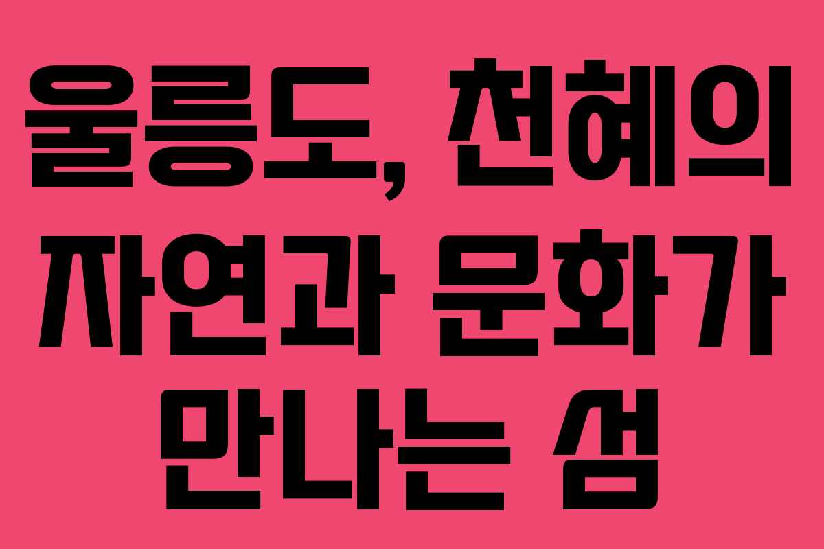 울릉도, 천혜의 자연과 문화가 만나는 섬