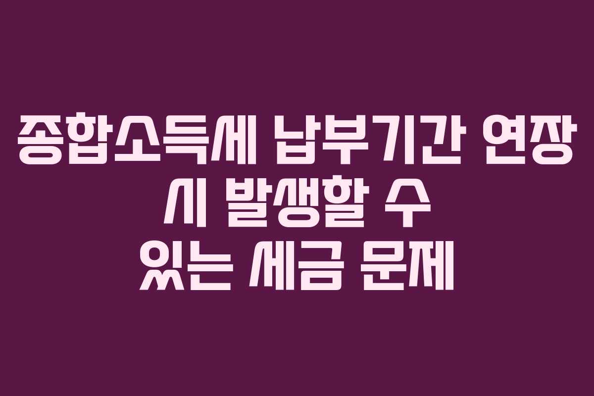 종합소득세 납부기간 연장 시 발생할 수 있는 세금 문제