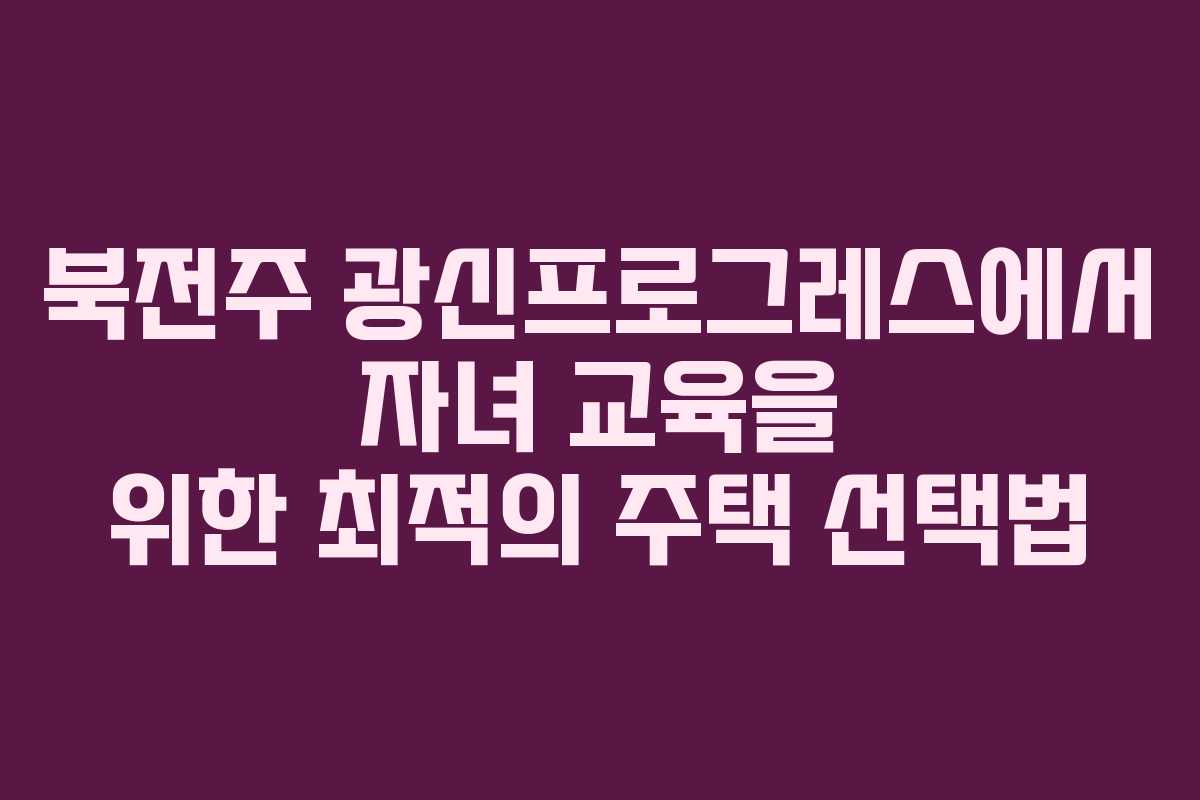 북전주 광신프로그레스에서 자녀 교육을 위한 최적의 주택 선택법
