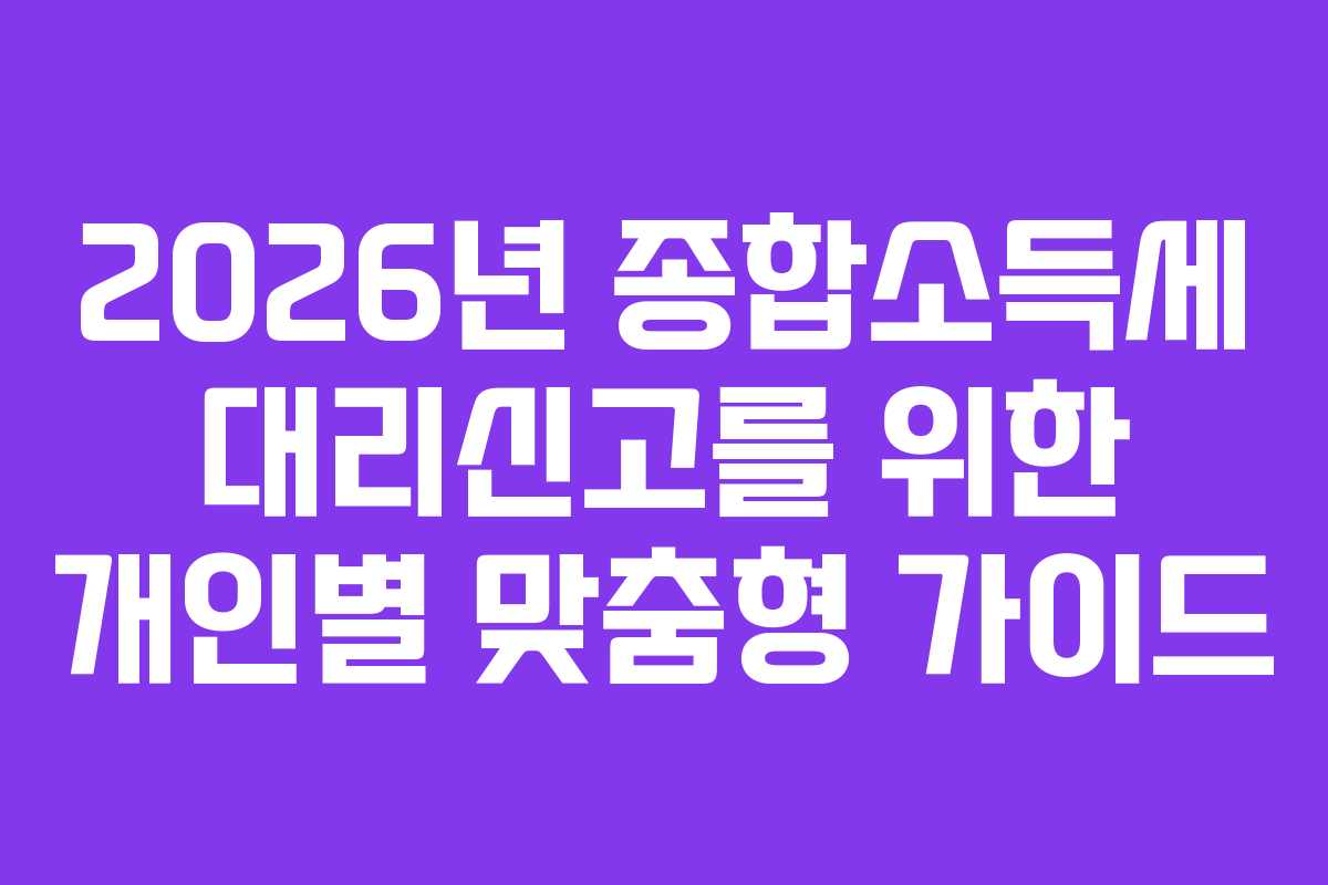 2026년 종합소득세 대리신고를 위한 개인별 맞춤형 가이드
