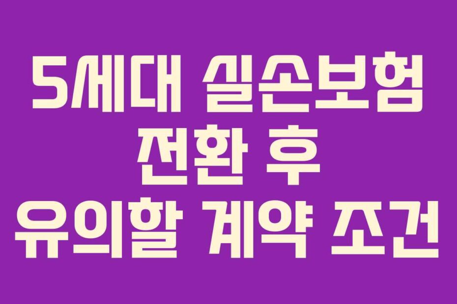 5세대 실손보험 전환 후 유의할 계약 조건