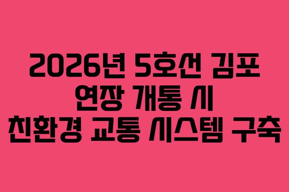 2026년 5호선 김포 연장 개통 시 친환경 교통 시스템 구축