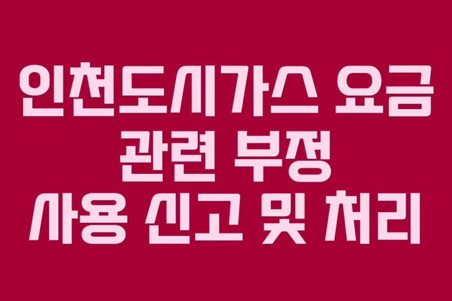 인천도시가스 요금 관련 부정 사용 신고 및 처리