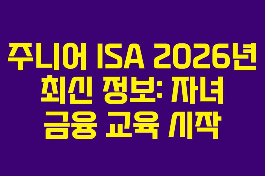 주니어 ISA 2026년 최신 정보: 자녀 금융 교육 시작
