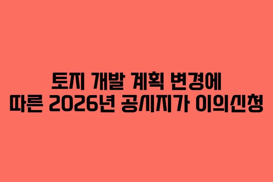 토지 개발 계획 변경에 따른 2026년 공시지가 이의신청