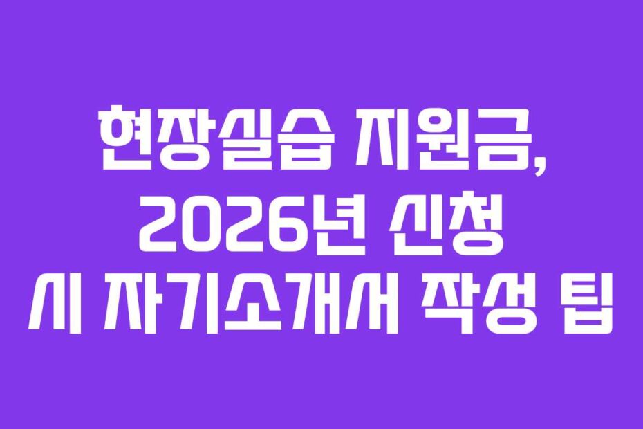 현장실습 지원금, 2026년 신청 시 자기소개서 작성 팁
