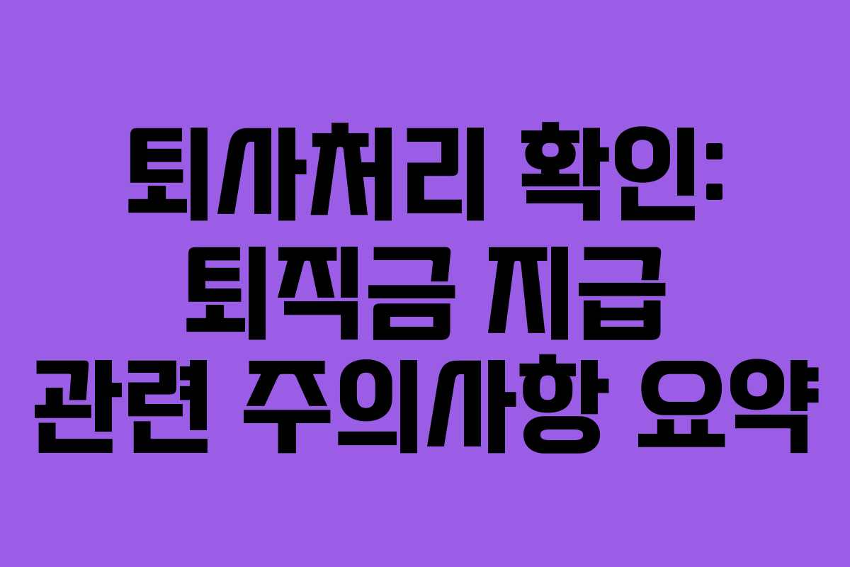 퇴사처리 확인: 퇴직금 지급 관련 주의사항 요약