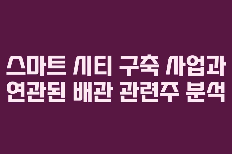 스마트-시티-구축-사업과-연관된-배관-관련주-분석