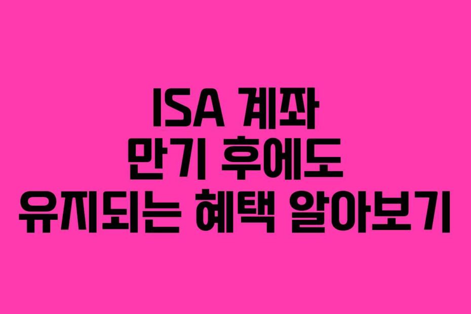 ISA-계좌-만기-후에도-유지되는-혜택-알아보기