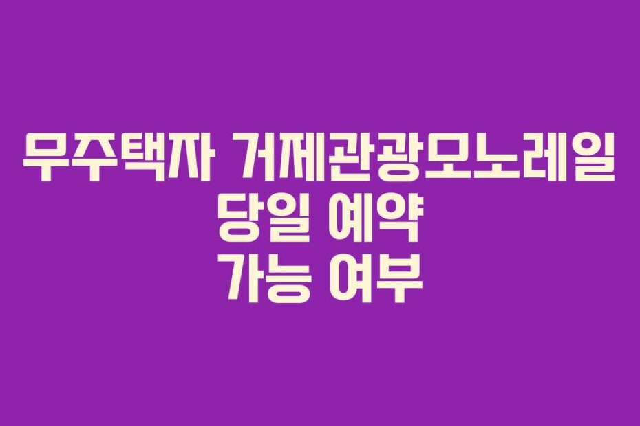 무주택자-거제관광모노레일-당일-예약-가능-여부