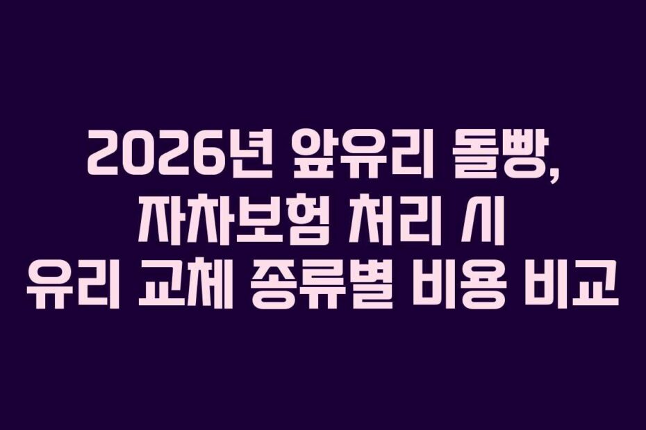 2026년-앞유리-돌빵,-자차보험-처리-시-유리-교체-종류별-비용-비교
