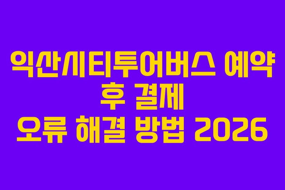 익산시티투어버스-예약-후-결제-오류-해결-방법-2026