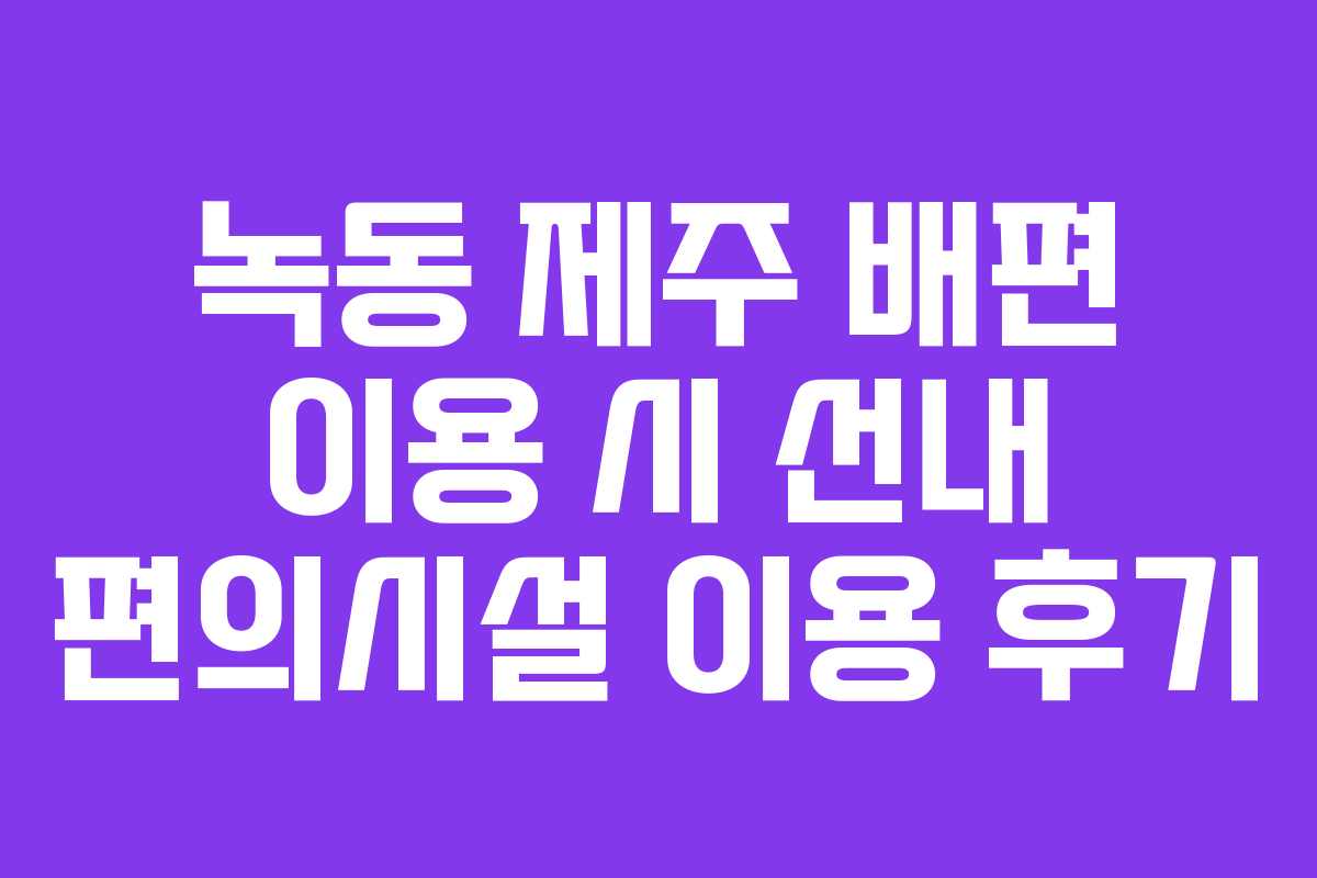 녹동 제주 배편 이용 시 선내 편의시설 이용 후기