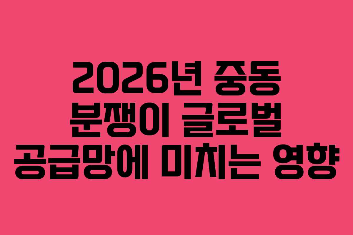 2026년 중동 분쟁이 글로벌 공급망에 미치는 영향