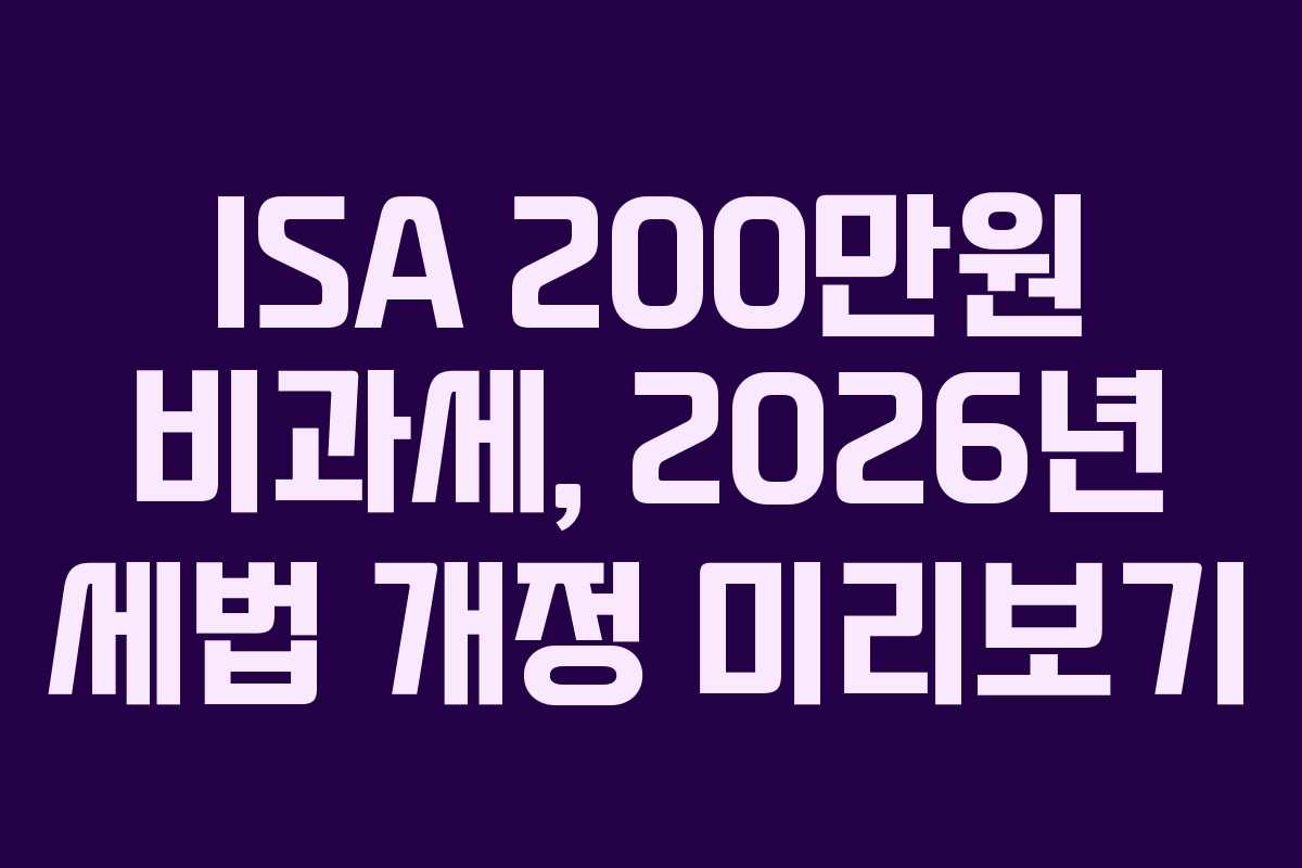 ISA 200만원 비과세, 2026년 세법 개정 미리보기