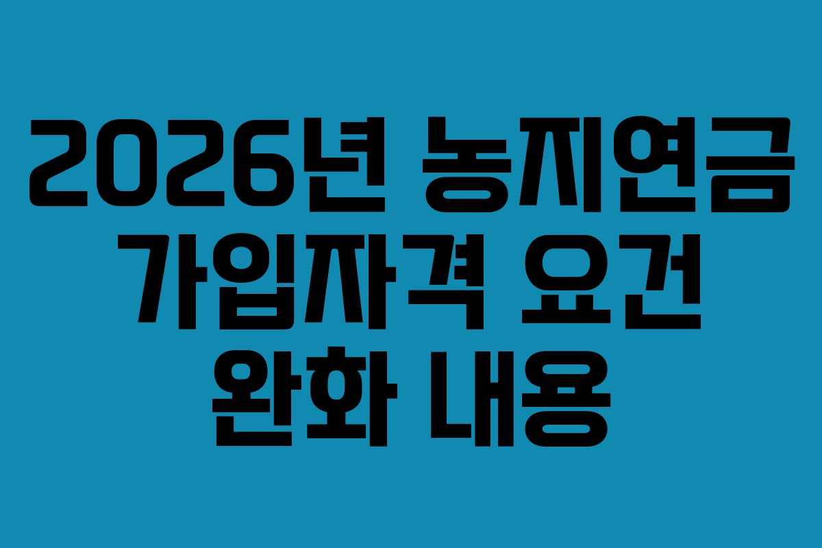 2026년 농지연금 가입자격 요건 완화 내용