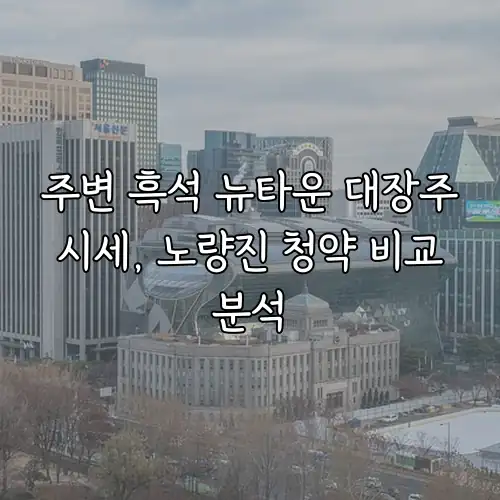 주변 흑석 뉴타운 대장주 시세, 노량진 청약 비교 분석