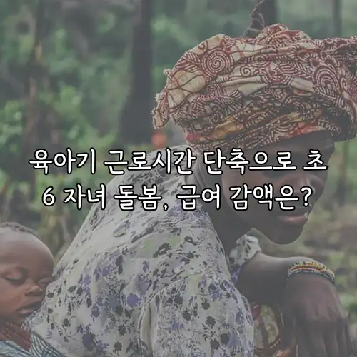 육아기 근로시간 단축으로 초6 자녀 돌봄, 급여 감액은?