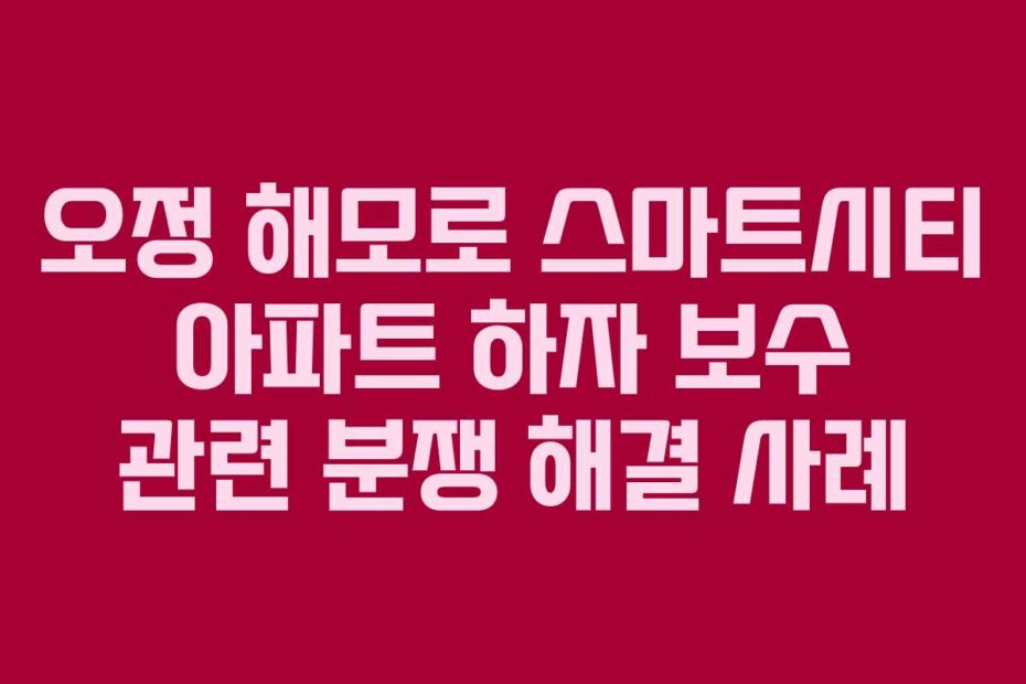 오정-해모로-스마트시티-아파트-하자-보수-관련-분쟁-해결-사례