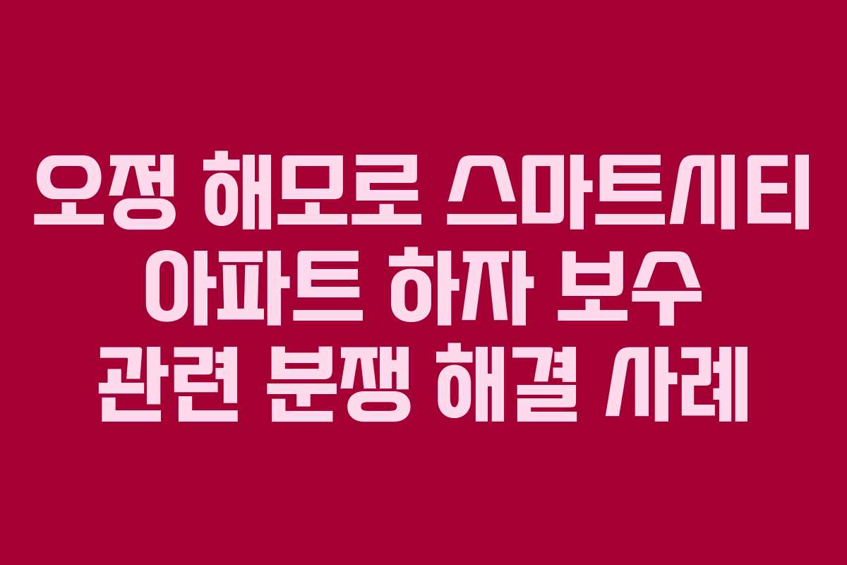 오정 해모로 스마트시티 아파트 하자 보수 관련 분쟁 해결 사례