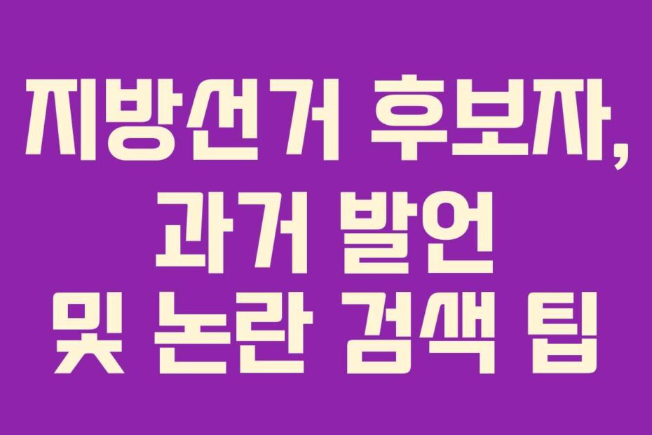 지방선거-후보자,-과거-발언-및-논란-검색-팁
