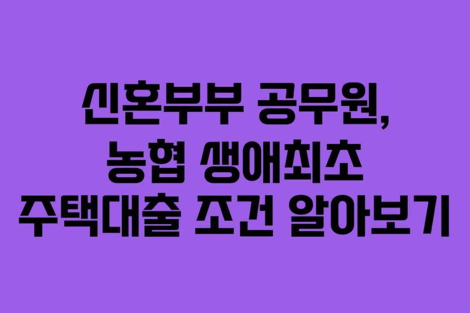 신혼부부-공무원,-농협-생애최초-주택대출-조건-알아보기