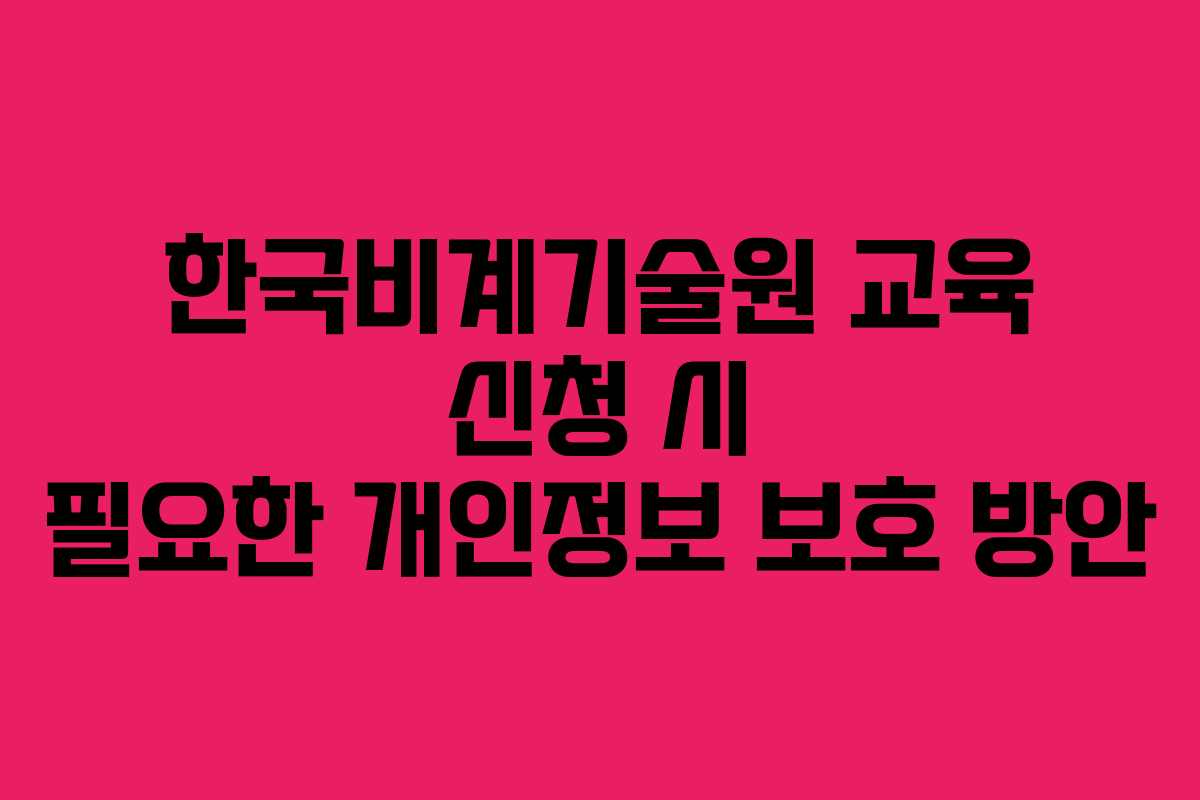 한국비계기술원 교육 신청 시 필요한 개인정보 보호 방안