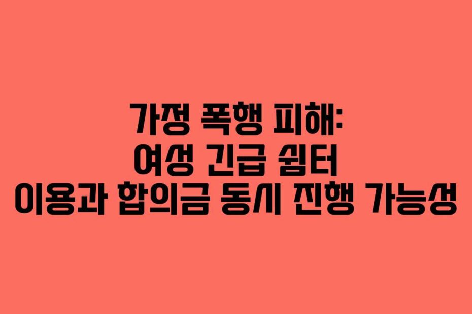 가정-폭행-피해-여성-긴급-쉼터-이용과-합의금-동시-진행-가능성